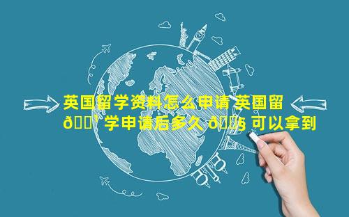 英国留学资料怎么申请 英国留 🌹 学申请后多久 🐧 可以拿到通知